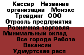 Кассир › Название организации ­ Монэкс Трейдинг, ООО › Отрасль предприятия ­ Розничная торговля › Минимальный оклад ­ 28 200 - Все города Работа » Вакансии   . Удмуртская респ.,Сарапул г.